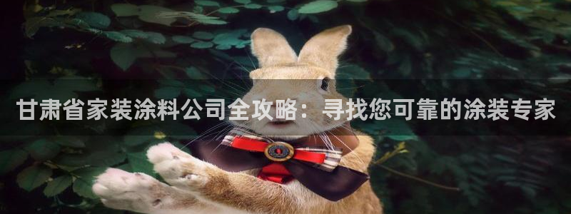 和记广告女主角：甘肃省家装涂料公司全攻略：寻找您可靠的涂装专家