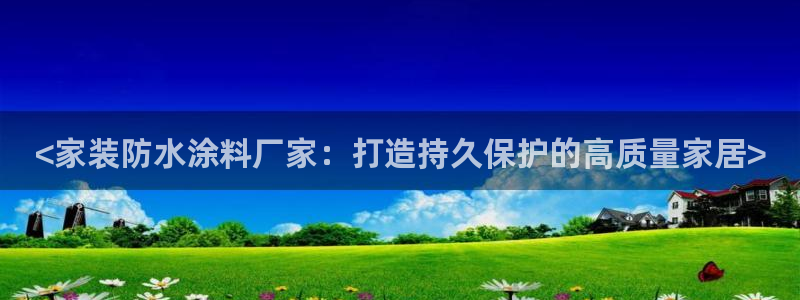 和记国际开户网站：<家装防水涂料厂家：打造持久保护的高质量家居>