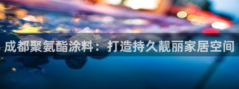 和记H88：成都聚氨酯涂料：打造持久靓丽家居空间