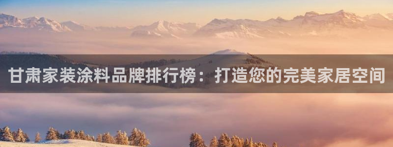 和记ag网页版：甘肃家装涂料品牌排行榜：打造您的完美家居空间