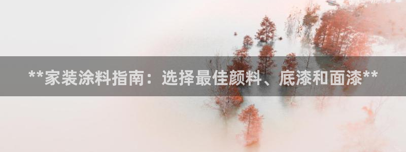 和记ag旗舰国际：**家装涂料指南：选择最佳颜料、底漆和面漆**