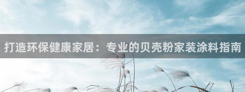 和记ag网页版：打造环保健康家居：专业的贝壳粉家装涂料指南