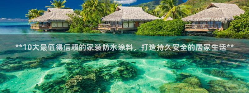 和记(福建)商贸有限公司招聘：**10大最值得信赖的家装防水涂料，打造持久安全的居家生活**