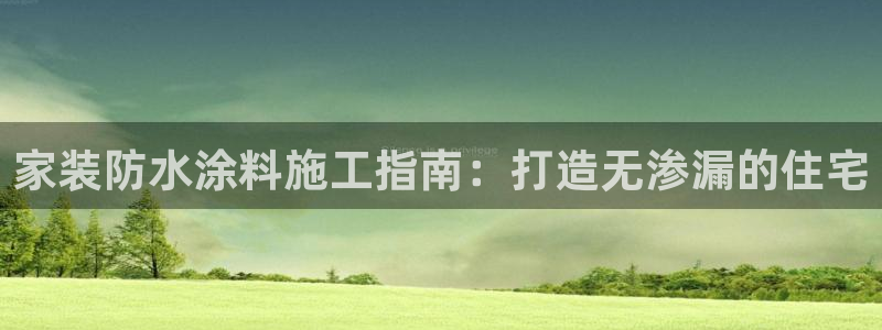 和记平台下载：家装防水涂料施工指南：打造无渗漏的住宅
