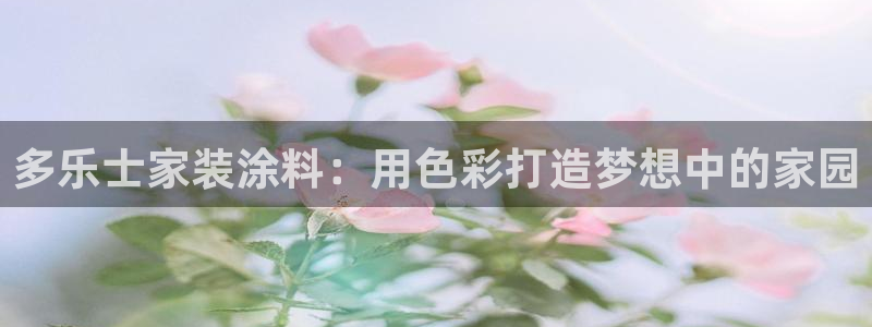 和记平台：多乐士家装涂料：用色彩打造梦想中的家园
