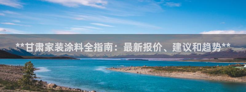 和记国际开户网站：**甘肃家装涂料全指南：最新报价、建议和趋势**