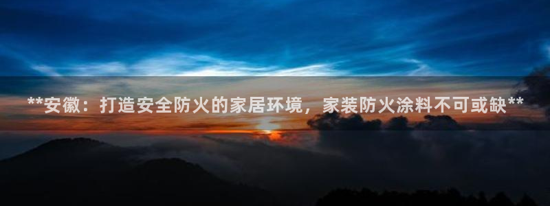 和记国际客服：**安徽：打造安全防火的家居环境，家装防火涂料不可或缺**