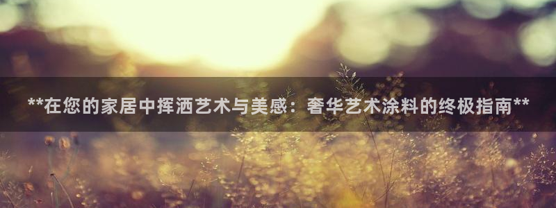 和记官网首页：**在您的家居中挥洒艺术与美感：奢华艺术涂料的终极指南**