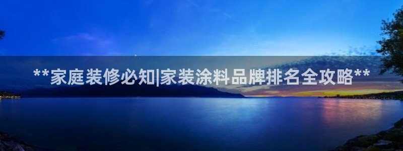 和记app官网登录：**家庭装修必知|家装涂料品牌排名全攻略**