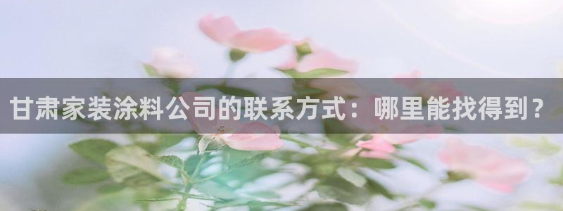 和记官方：甘肃家装涂料公司的联系方式：哪里能找得到？