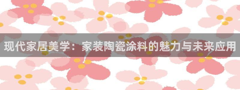 和记app官网：现代家居美学：家装陶瓷涂料的魅力与未来应用