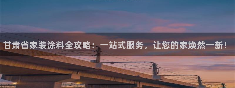 和记国际开户网站：甘肃省家装涂料全攻略：一站式服务，让您的家焕然一新！