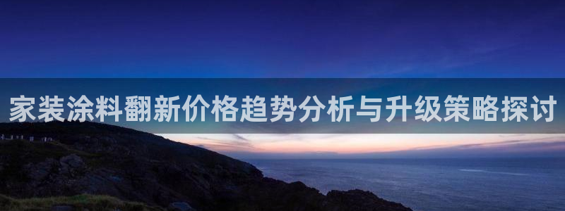 和记pc：家装涂料翻新价格趋势分析与升级策略探讨