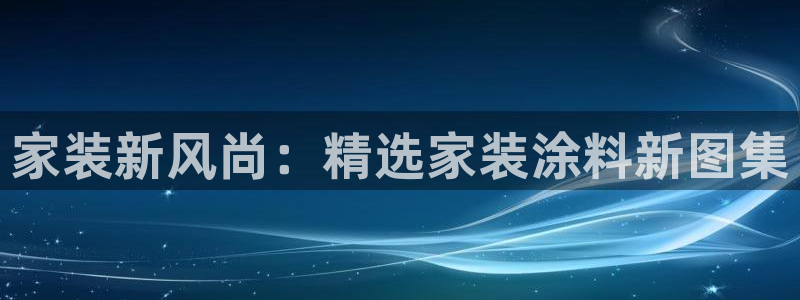 和记国际开户网站：家装新风尚：精选家装涂料新图集
