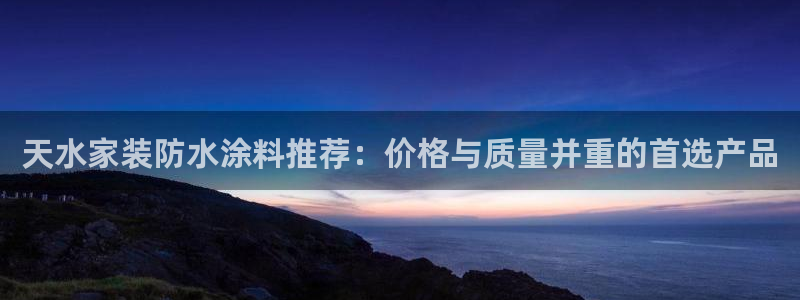 和记国际开户网站：天水家装防水涂料推荐：价格与质量并重的首选