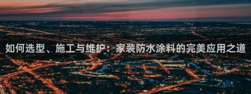 和记AG网站：如何选型、施工与维护：家装防水涂料的完美应用之