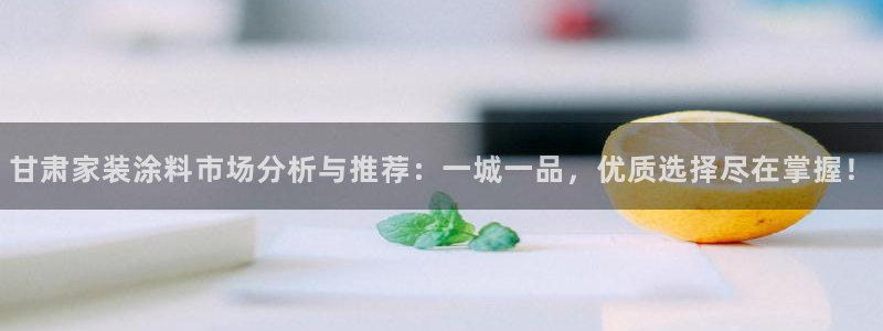 和记ag旗舰厅：甘肃家装涂料市场分析与推荐：一城一品，优质选择尽在掌握！