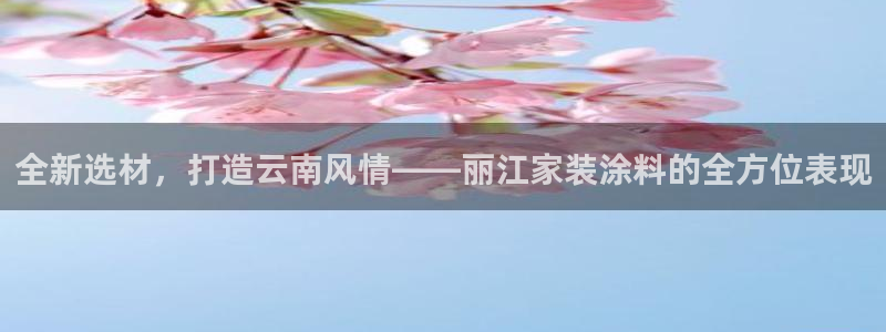 和记国际电讯市值：全新选材，打造云南风情——丽江家装涂料的全方位表现