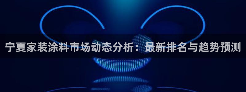 和记平台官网：宁夏家装涂料市场动态分析：最新排名与趋势预测