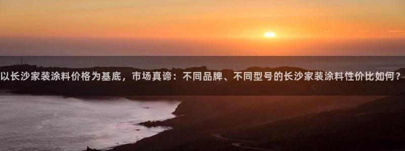 和记app官网：以长沙家装涂料价格为基底，市场真谛：不同品牌、不同型号的长沙家装涂料性价比如何？