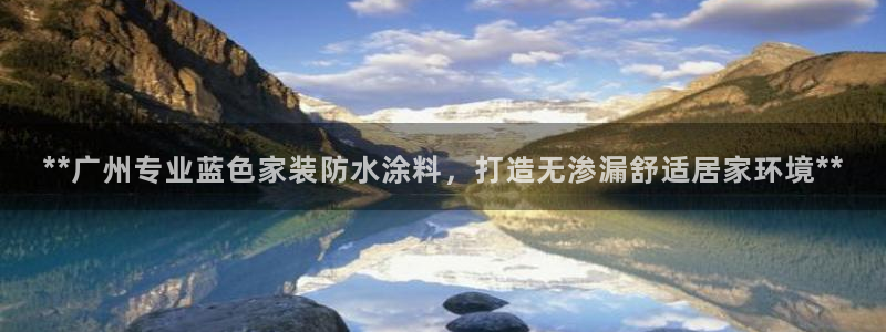 和记AG旗舰：**广州专业蓝色家装防水涂料，打造无渗漏舒适居