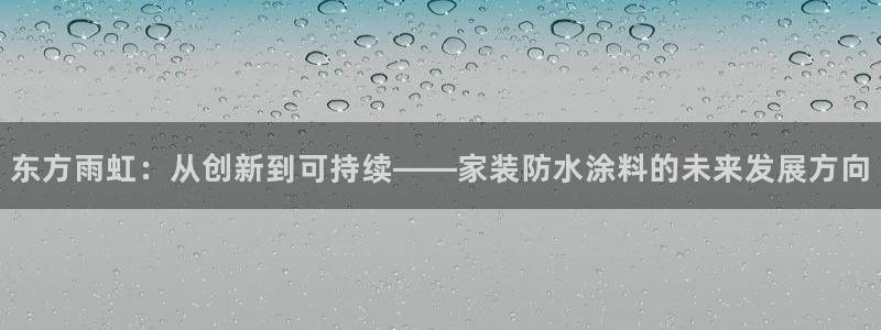 和记注册有什么送的：东方雨虹：从创新到可持续——家装防水涂料的未来发展方向