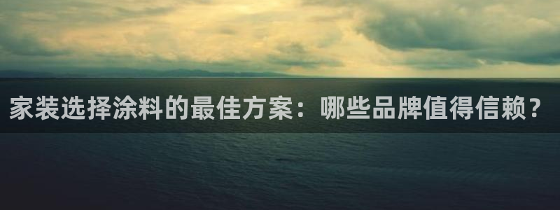 和记最新官方网址：家装选择涂料的最佳方案：哪些品牌值得信赖？