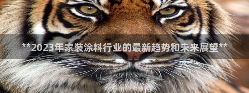 和记官网登录：**2023年家装涂料行业的最新趋势和未来展望**