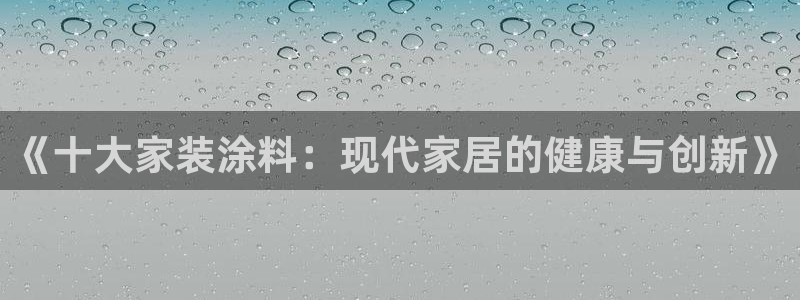 和记Ag：《十大家装涂料：现代家居的健康与创新》