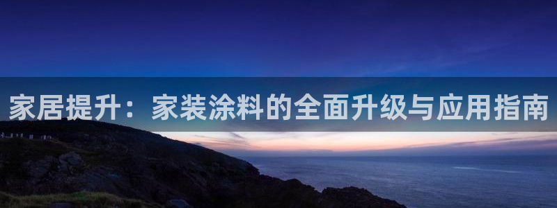 和记最新官方网址：家居提升：家装涂料的全面升级与应用指南