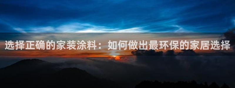 和记2017app：选择正确的家装涂料：如何做出最环保的家居选择