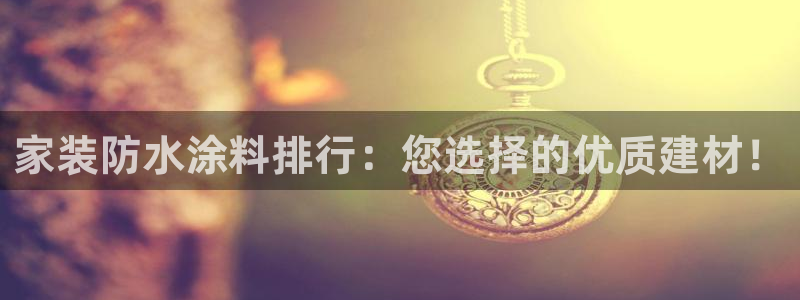 和记国际官网官网：家装防水涂料排行：您选择的优质建材！