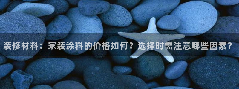 和记登陆：装修材料：家装涂料的价格如何？选择时需注意哪些因素？