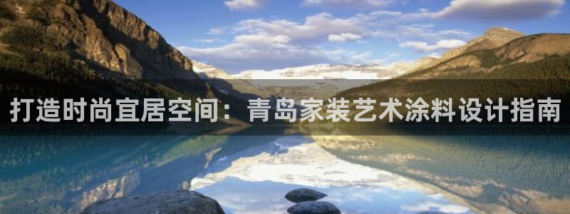 和记平台官方网：打造时尚宜居空间：青岛家装艺术涂料设计指南
