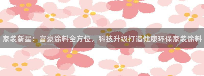 和记网页：家装新星：富豪涂料全方位，科技升级打造健康环保家装涂料