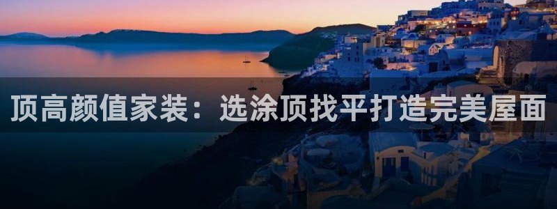 和记h188：顶高颜值家装：选涂顶找平打造完美屋面