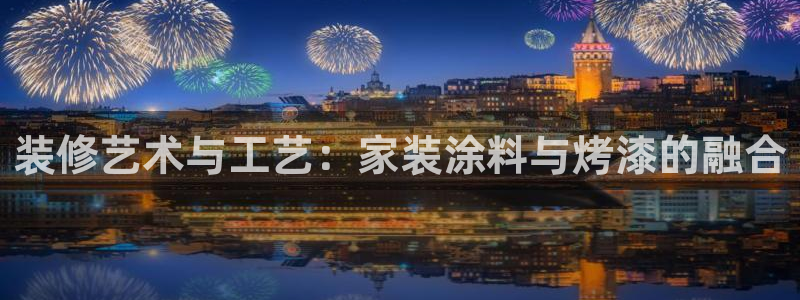 下载和记app：装修艺术与工艺：家装涂料与烤漆的融合