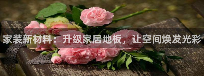 和记最新官方网址：家装新材料：升级家居地板，让空间焕发光彩