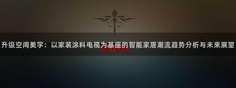 下载和记app：升级空间美学：以家装涂料电视为基座的智能家居潮流趋势分析与未来展望